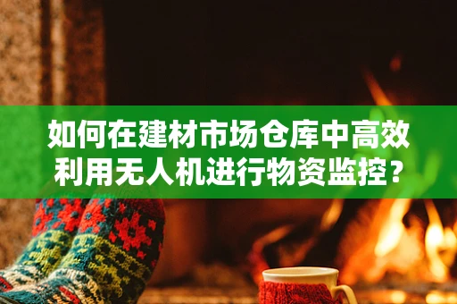 如何在建材市场仓库中高效利用无人机进行物资监控？