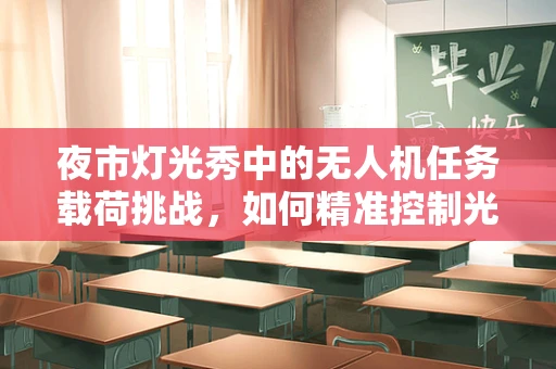 夜市灯光秀中的无人机任务载荷挑战，如何精准控制光影效果？