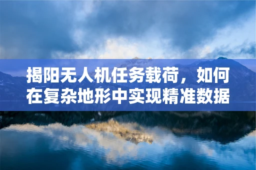 揭阳无人机任务载荷，如何在复杂地形中实现精准数据采集？