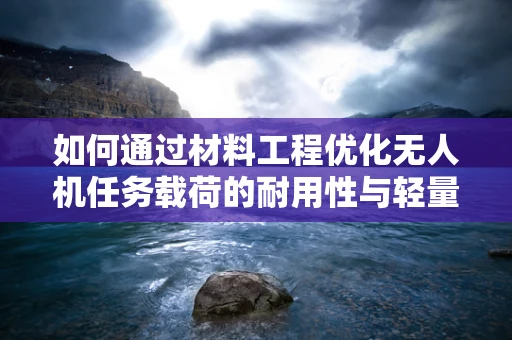 如何通过材料工程优化无人机任务载荷的耐用性与轻量化？