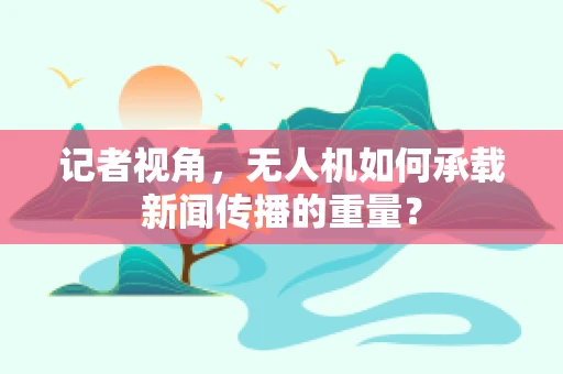 记者视角，无人机如何承载新闻传播的重量？