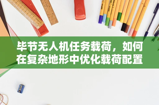 毕节无人机任务载荷，如何在复杂地形中优化载荷配置？