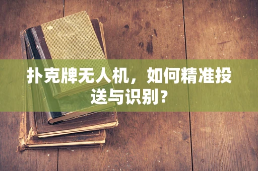 扑克牌无人机，如何精准投送与识别？