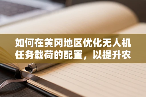如何在黄冈地区优化无人机任务载荷的配置，以提升农业监测的精准度？