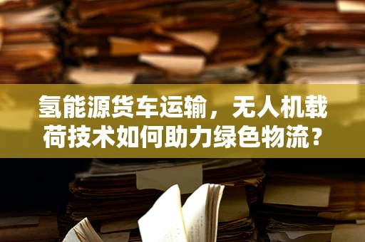 氢能源货车运输，无人机载荷技术如何助力绿色物流？