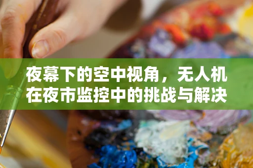 夜幕下的空中视角，无人机在夜市监控中的挑战与解决方案