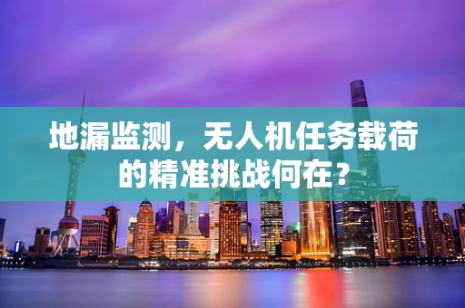 地漏监测，无人机任务载荷的精准挑战何在？
