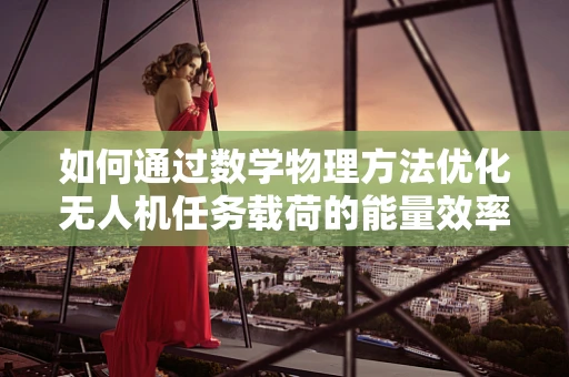 如何通过数学物理方法优化无人机任务载荷的能量效率？