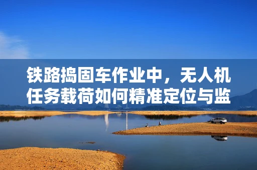 铁路捣固车作业中，无人机任务载荷如何精准定位与监测？