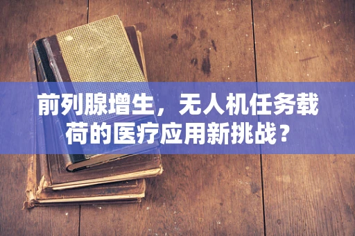 前列腺增生，无人机任务载荷的医疗应用新挑战？
