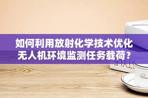 如何利用放射化学技术优化无人机环境监测任务载荷？