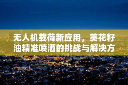 无人机载荷新应用，葵花籽油精准喷洒的挑战与解决方案