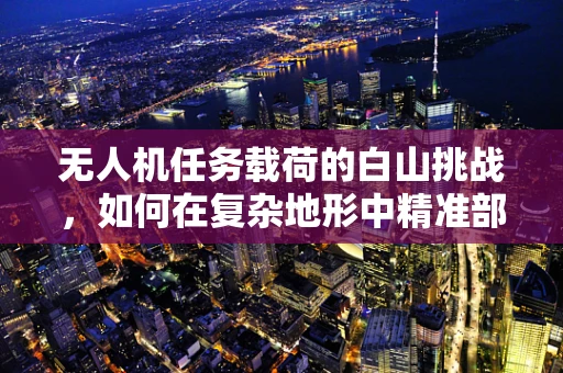 无人机任务载荷的白山挑战，如何在复杂地形中精准部署？