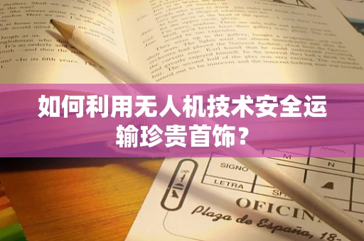 如何利用无人机技术安全运输珍贵首饰？