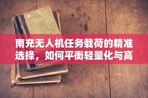 南充无人机任务载荷的精准选择，如何平衡轻量化与高效率？