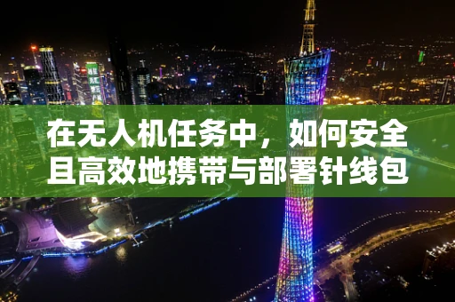 在无人机任务中，如何安全且高效地携带与部署针线包？