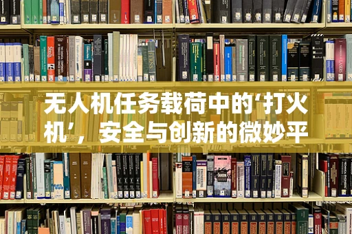 无人机任务载荷中的‘打火机’，安全与创新的微妙平衡