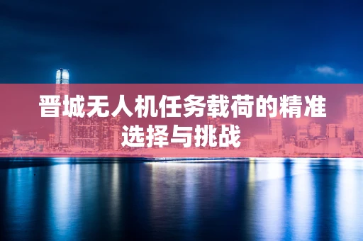 晋城无人机任务载荷的精准选择与挑战