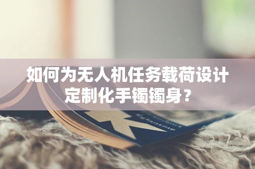 如何为无人机任务载荷设计定制化手镯镯身？