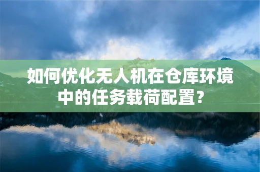 如何优化无人机在仓库环境中的任务载荷配置？