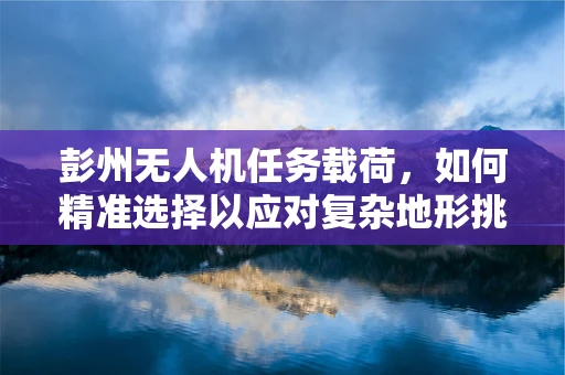 彭州无人机任务载荷，如何精准选择以应对复杂地形挑战？