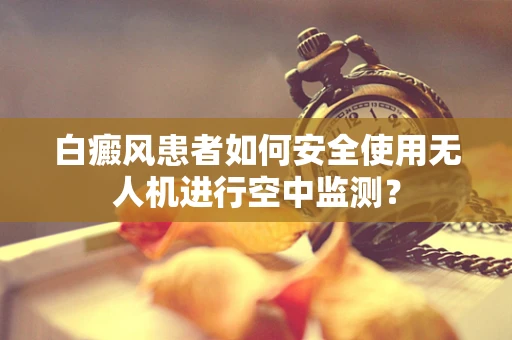 白癜风患者如何安全使用无人机进行空中监测？