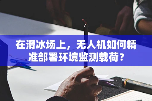 在滑冰场上，无人机如何精准部署环境监测载荷？