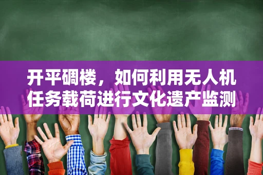 开平碉楼，如何利用无人机任务载荷进行文化遗产监测？