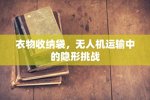 衣物收纳袋，无人机运输中的隐形挑战
