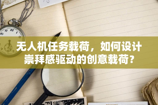 无人机任务载荷，如何设计崇拜感驱动的创意载荷？