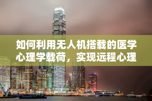 如何利用无人机搭载的医学心理学载荷，实现远程心理干预的新模式？