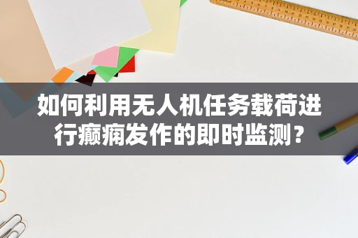 如何利用无人机任务载荷进行癫痫发作的即时监测？