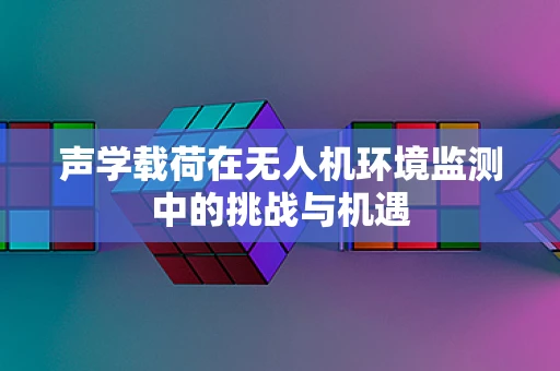 声学载荷在无人机环境监测中的挑战与机遇