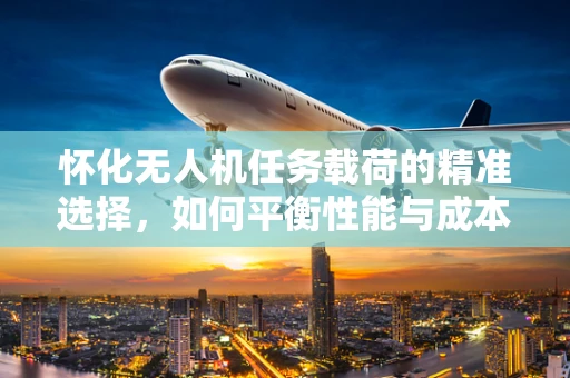 怀化无人机任务载荷的精准选择，如何平衡性能与成本？