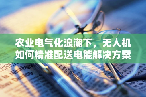 农业电气化浪潮下，无人机如何精准配送电能解决方案？