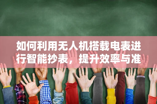 如何利用无人机搭载电表进行智能抄表，提升效率与准确性？
