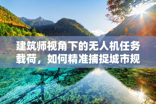 建筑师视角下的无人机任务载荷，如何精准捕捉城市规划的‘空中档案’？