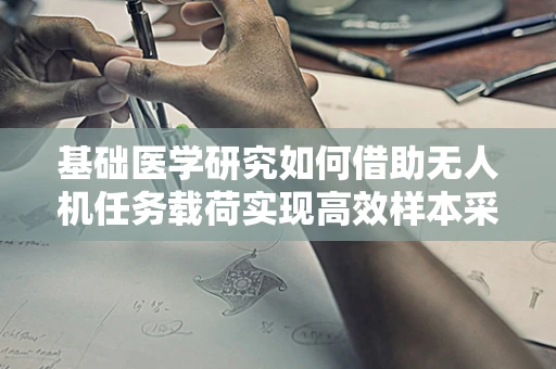 基础医学研究如何借助无人机任务载荷实现高效样本采集？