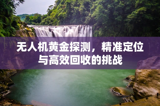 无人机黄金探测，精准定位与高效回收的挑战