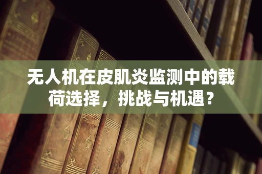 无人机在皮肌炎监测中的载荷选择，挑战与机遇？