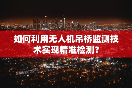 如何利用无人机吊桥监测技术实现精准检测？