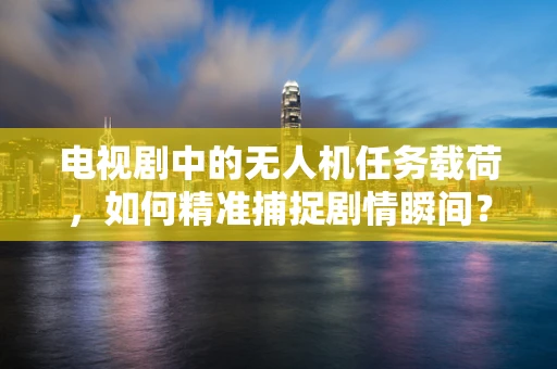 电视剧中的无人机任务载荷，如何精准捕捉剧情瞬间？