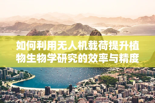 如何利用无人机载荷提升植物生物学研究的效率与精度？