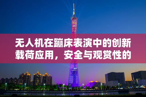 无人机在蹦床表演中的创新载荷应用，安全与观赏性的双重飞跃？