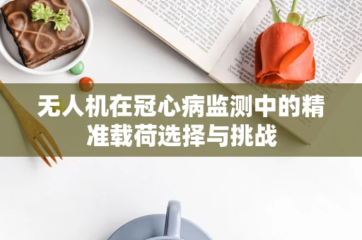 无人机在冠心病监测中的精准载荷选择与挑战