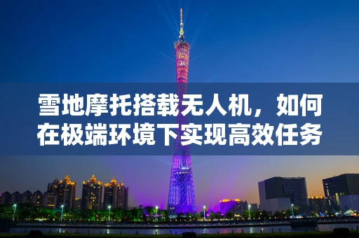 雪地摩托搭载无人机，如何在极端环境下实现高效任务执行？