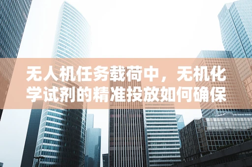无人机任务载荷中，无机化学试剂的精准投放如何确保安全与效率？