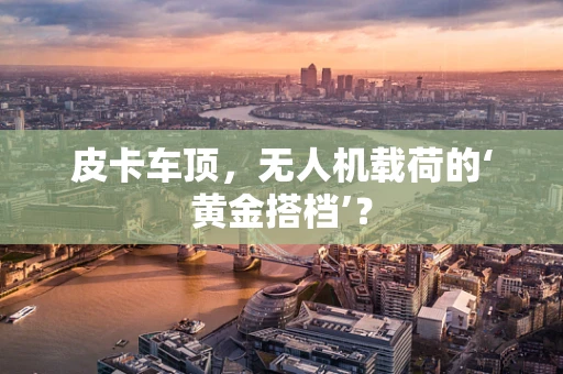 皮卡车顶，无人机载荷的‘黄金搭档’？