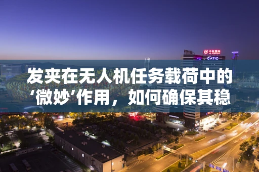 发夹在无人机任务载荷中的‘微妙’作用，如何确保其稳定连接？