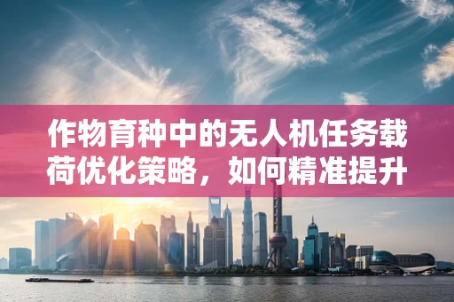 作物育种中的无人机任务载荷优化策略，如何精准提升育种效率？